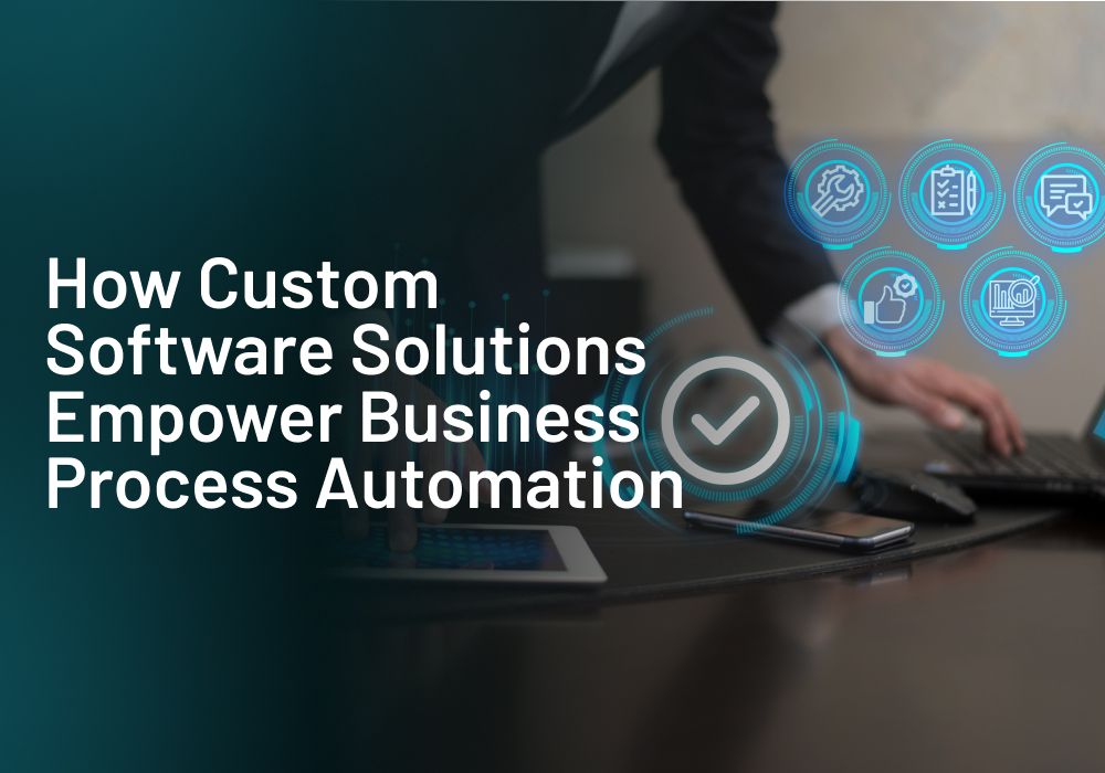 How Custom Software Solutions Empower Business Process Automation