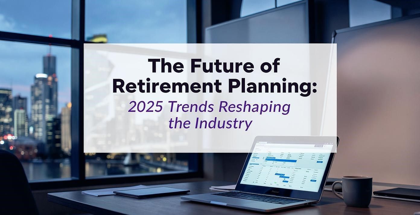The Future of Retirement Planning: 2025 Trends Reshaping the Industry