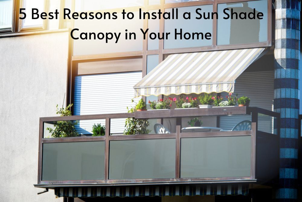 5 Best Reasons to Install a Sun Shade Canopy in Your Home