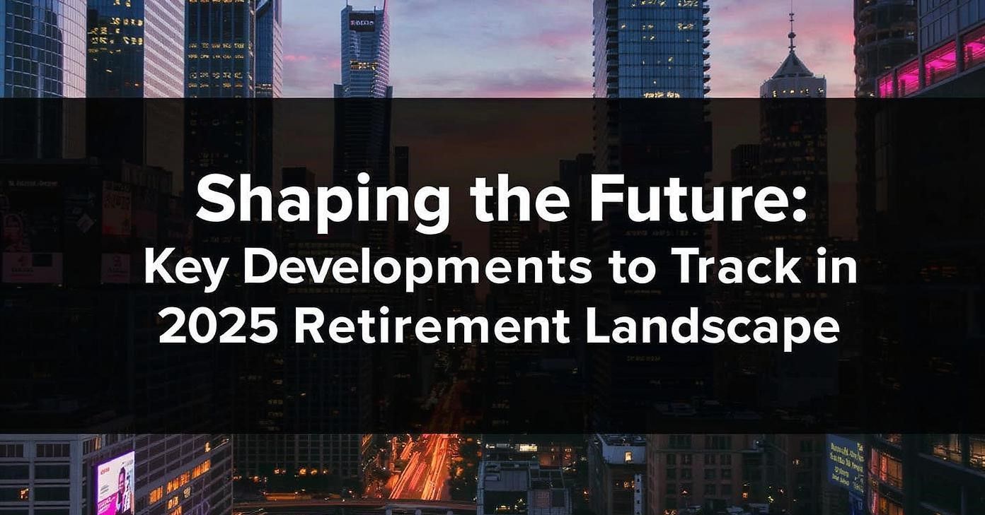 Shaping the Future: Key Developments to Track in the 2025 Retirement Landscape