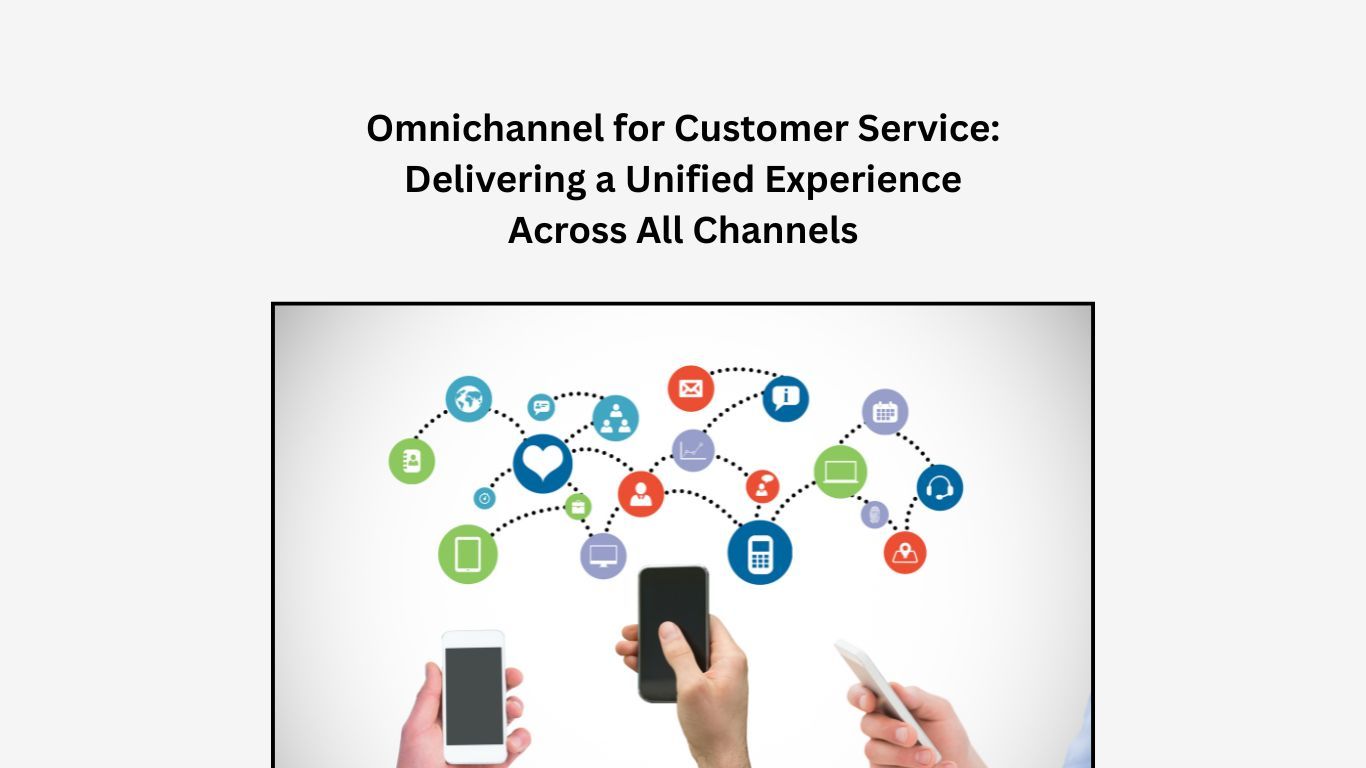Omnichannel for Customer Service: Delivering a Unified Experience Across All Channels