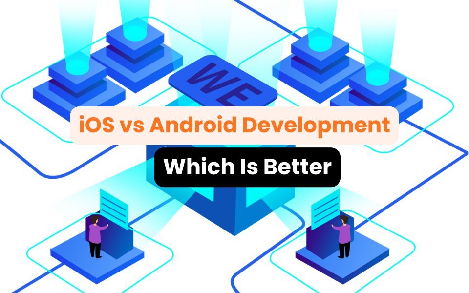 iOS vs Android Development: Which Is Better for Your Business?