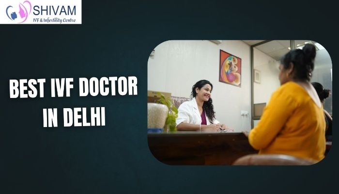 When Choosing The Best IVF Doctor In Delhi