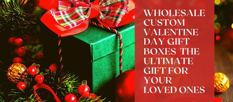 Wholesale Custom Valentine Day Gift Boxes: The Ultimate Gift 