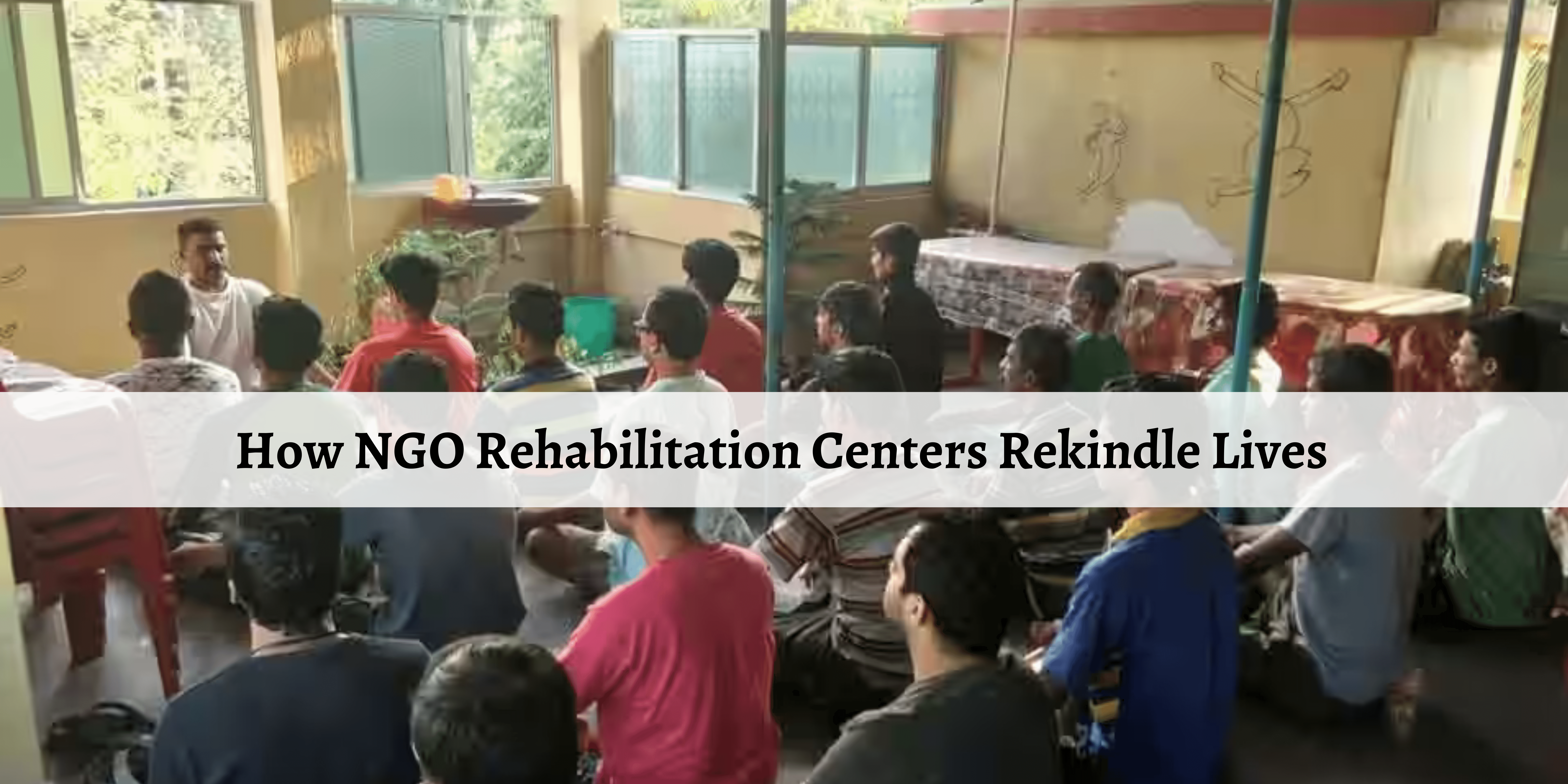 How Ngo Rehabilitation Centers Rekindle Lives