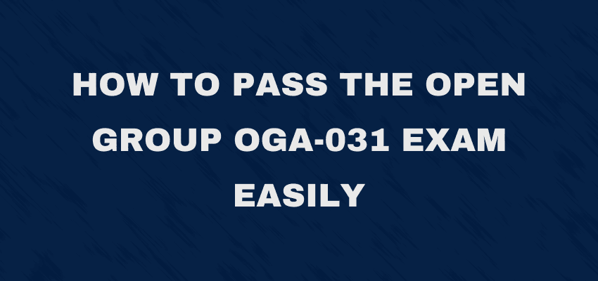 How to Pass The Open Group OGA-031 Exam Easily