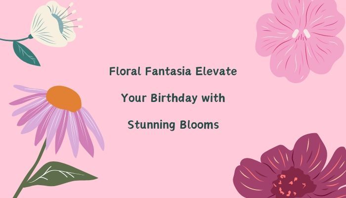 Floral Fantasia Elevate Your Birthday With Stunning Blooms 