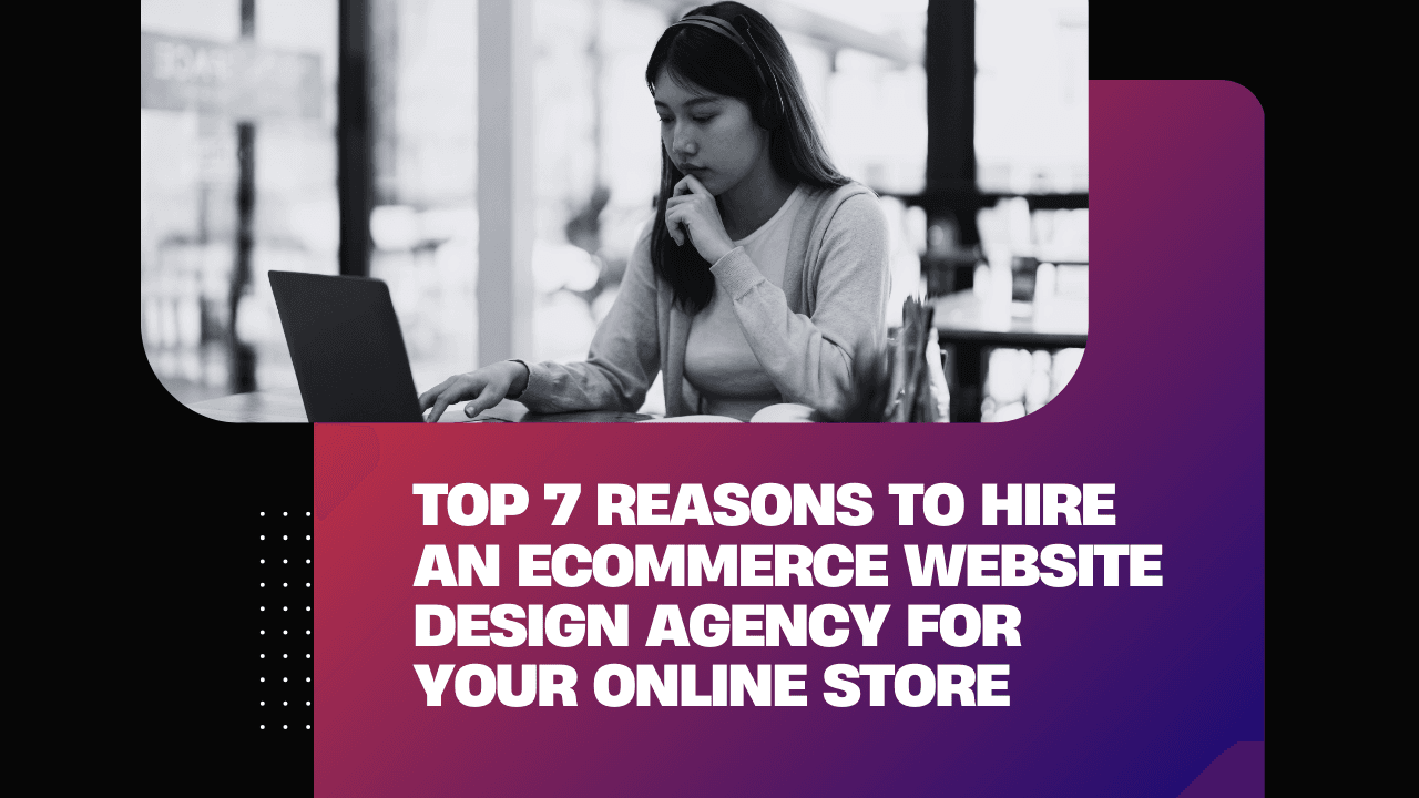 Top 7 Reasons to Hire an Ecommerce Website Design Agency for Your Online Store