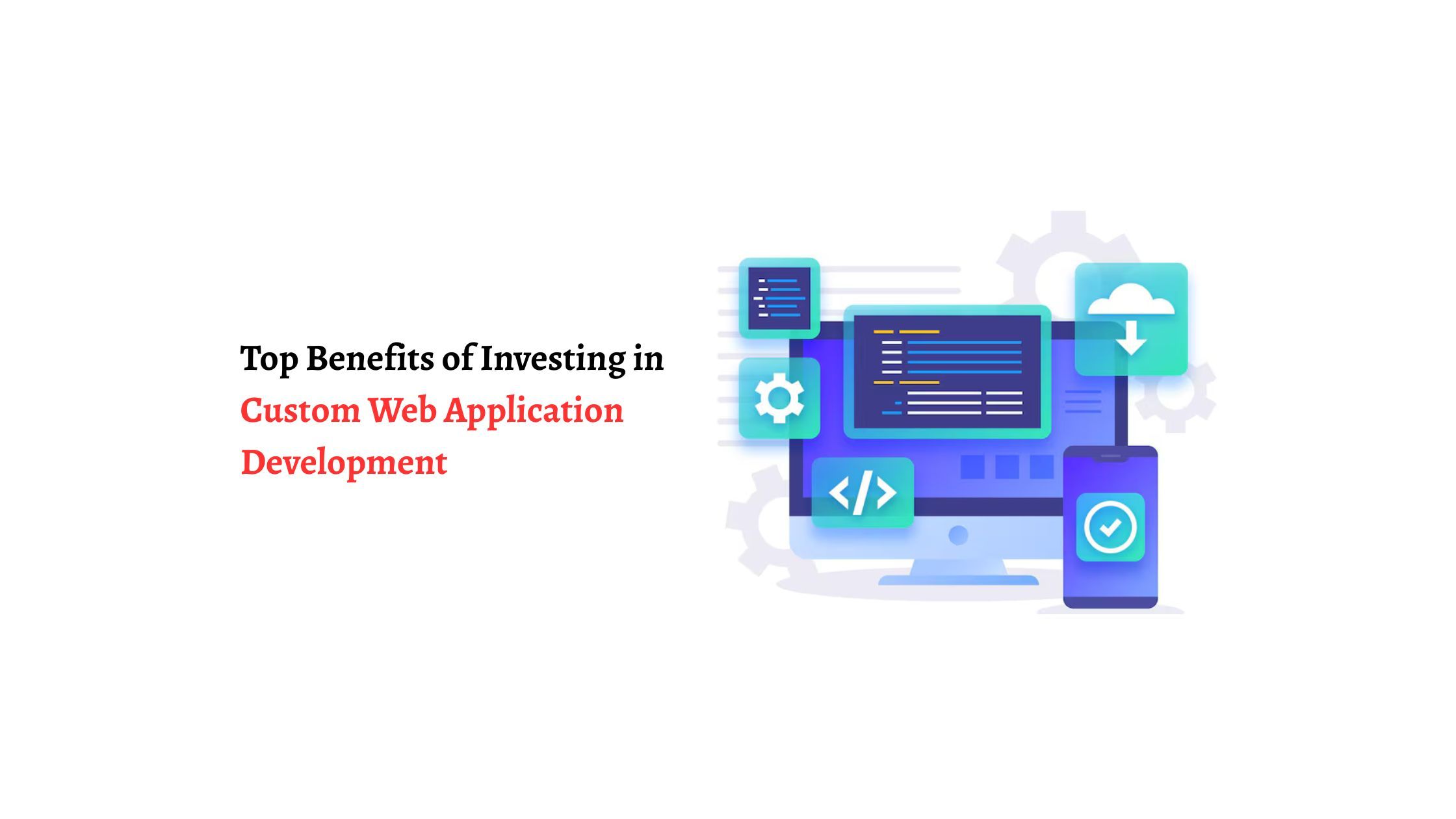 Top Benefits of Investing in Custom Web Application Development