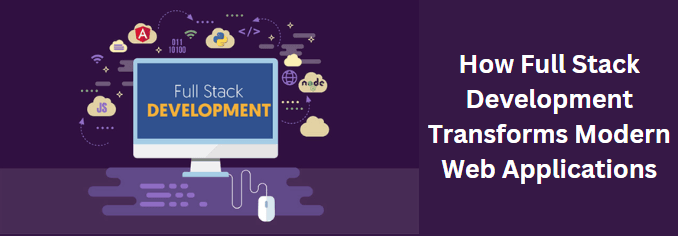 How Full Stack Development Transforms Modern Web Applications