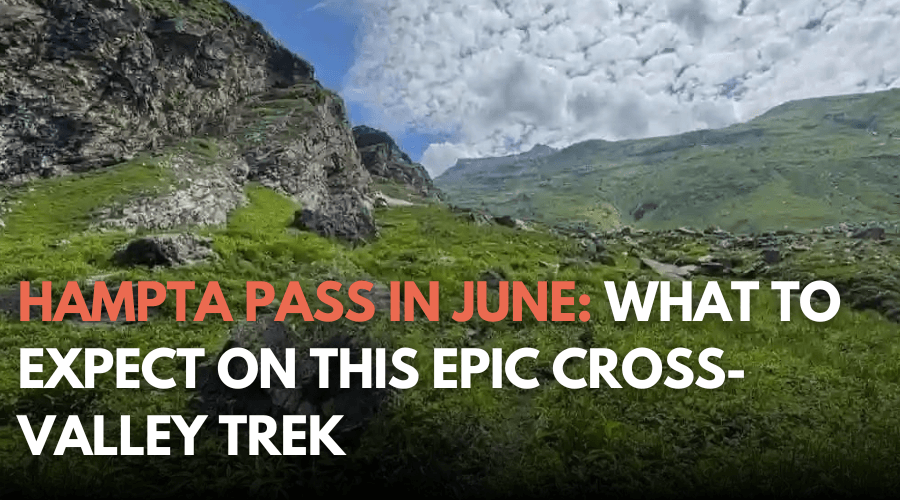 Hampta Pass in June: What to Expect on This Epic Cross-Valley Trek