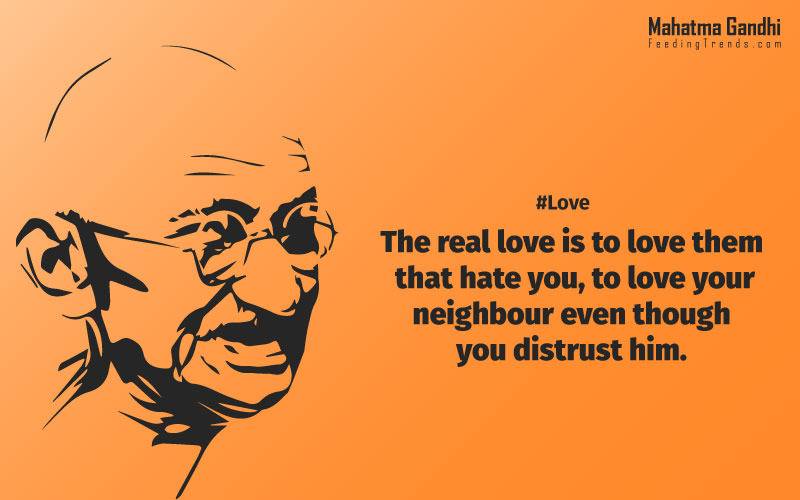 The real love is to love them that hate you, to love your neighbour even though you distrust him.,Your action expresses your priorities.,The law of love could be best understood and learned through little children., Relationships are based on four principles: respect, understanding, acceptance, and appreciation, mahatma gandhi,Hollywood, Bollywood, gandhi jayanti, 2nd october, country, independence, india, patriotism, goals, life, faith, my experiments with truth, feeding trend, feeding, trends, mahatma Gandhi quotes, quotes by Gandhi, quotes by mahatma Gandhi,Gandhi hi quotes, Indian quotes, mahatma Gandhi quotes on love, mahatma Gandhi quotes on education, mahatma Gandhi quotes on life