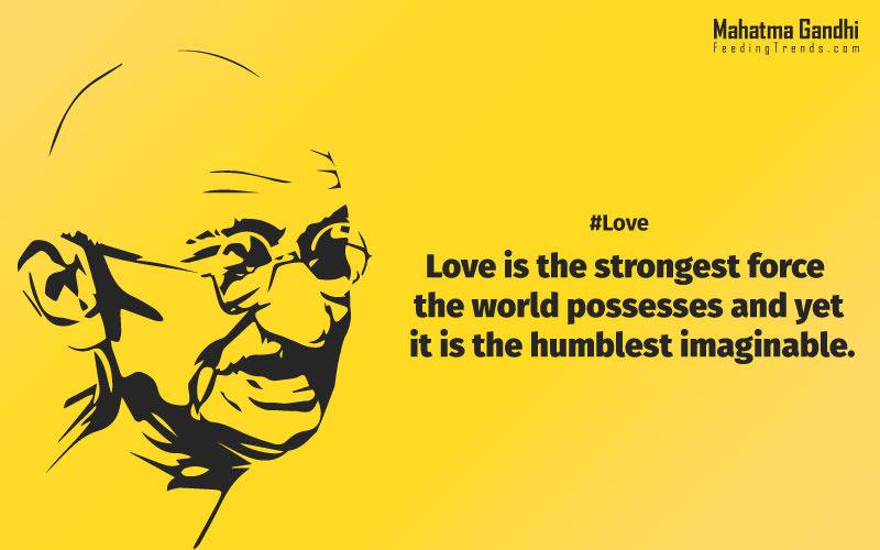 Love is the strongest force the world possesses and yet it is the humblest imaginable. , The real love is to love them that hate you, to love your neighbour even though you distrust him.,Your action expresses your priorities.,The law of love could be best understood and learned through little children., Relationships are based on four principles: respect, understanding, acceptance, and appreciation, mahatma gandhi,Hollywood, Bollywood, gandhi jayanti, 2nd october, country, independence, india, patriotism, goals, life, faith, my experiments with truth, feeding trend, feeding, trends, mahatma Gandhi quotes, quotes by Gandhi, quotes by mahatma Gandhi,Gandhi hi quotes, Indian quotes, mahatma Gandhi quotes on love, mahatma Gandhi quotes on education, mahatma Gandhi quotes on life