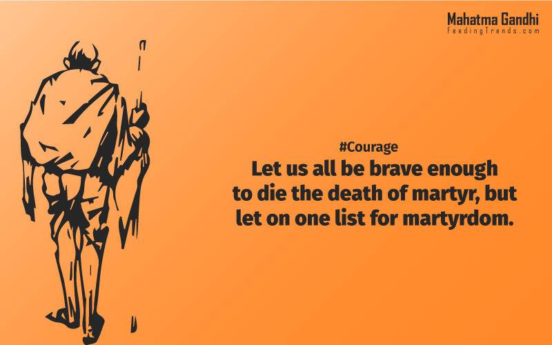 Let us all be brave enough to die the death of a martyr, but let on one list for martyrdom., Man lives freely only by his readiness to die, if need be, at the hands of his brother, never by killing him., Nobody can hurt me without my permission., Strength doesn't come from physical capacity. It comes from an indomitable will., I will not let anyone walk through my mind with their dirty feet., An Ounce of practice is worth than tons of preaching., Non-violence is the greatest force at the disposal of mankind., It is better in prayers to have a heart without words than a world without a heart., Forgiveness is the attitude of strong., The weak can never forgive. Forgiveness is the attribute of the strong., True education must correspond to the surrounding circumstances or it is not a healthy growth., A man is but the product of his thoughts, what he thinks, he becomes., What is really needed to make democracy function is not knowledge of facts, but right education., Literacy in itself is no education. Literacy is not the end of education or even the beginning. By education, I mean an all-round drawing out of the best in the child and man-body, mind and spirit., To believe in something, and not to live it, is dishonest., Find a purpose. The means will follow., There are two days in the year that we can not do anything, yesterday and tomorrow., Live as if you were to die tomorrow. Learn as if you were to live forever.,The future depends on what we do in the present., Love is the strongest force the world possesses and yet it is the humblest imaginable. , The real love is to love them that hate you, to love your neighbour even though you distrust him.,Your action expresses your priorities.,The law of love could be best understood and learned through little children., Relationships are based on four principles: respect, understanding, acceptance, and appreciation, mahatma gandhi,Hollywood, Bollywood, gandhi jayanti, 2nd october, country, independence, india, patriotism, goals, life, faith, my experiments with truth, feeding trend, feeding, trends, mahatma Gandhi quotes, quotes by Gandhi, quotes by mahatma Gandhi,Gandhi hi quotes, Indian quotes, mahatma Gandhi quotes on love, mahatma Gandhi quotes on education, mahatma Gandhi quotes on life